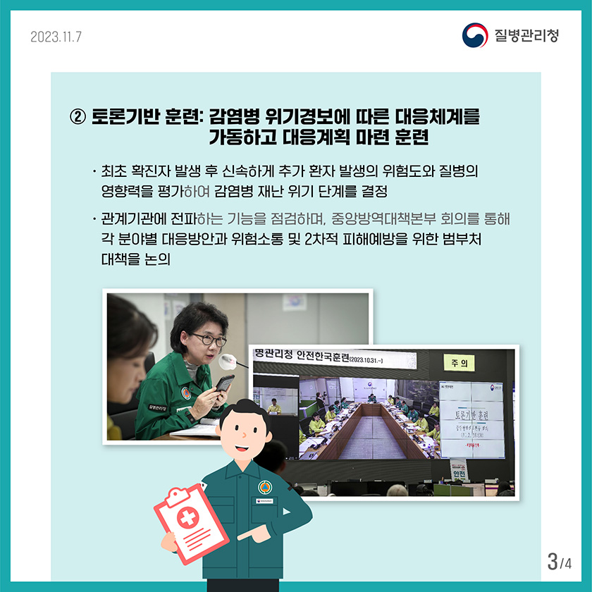 2)토론기반 훈련: 감염병 위기경보에 따른 대응체계를 가동하고 대응계획 마련 훈련 •최초 확진자 발생 후 신속하게 추가 환자 발생의 위험도와 질병의 영향력을 평가하여 감염병 재난 위기 단계를 결정 •관계기관에 전파하는 기능을 점검하며, 중앙방역대책본부 회의를 통해 각 분야별 대응방안과 위험소통 및 2차적 피해예방을 위한 범부처 대책을 논의